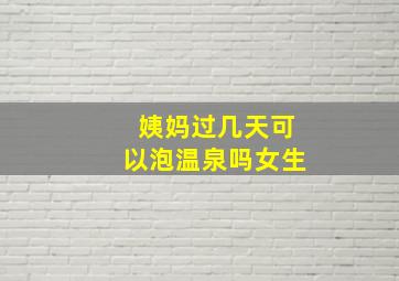 姨妈过几天可以泡温泉吗女生