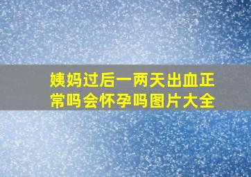 姨妈过后一两天出血正常吗会怀孕吗图片大全