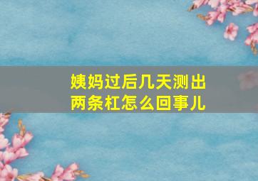 姨妈过后几天测出两条杠怎么回事儿