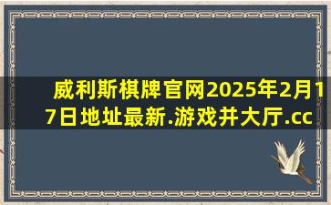 威利斯棋牌官网2025年2月17日地址最新.游戏并大厅.cc