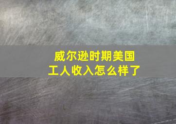 威尔逊时期美国工人收入怎么样了