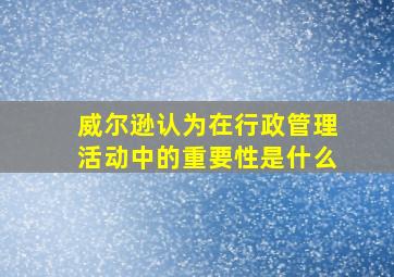 威尔逊认为在行政管理活动中的重要性是什么