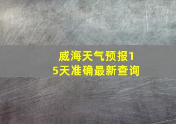 威海天气预报15天准确最新查询