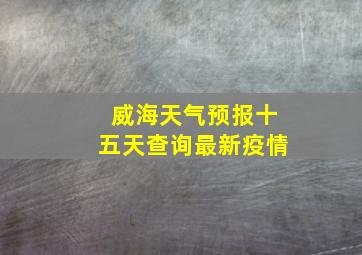 威海天气预报十五天查询最新疫情