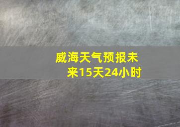 威海天气预报未来15天24小时