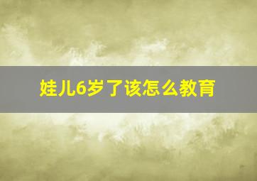 娃儿6岁了该怎么教育