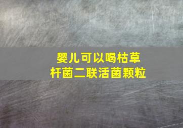 婴儿可以喝枯草杆菌二联活菌颗粒