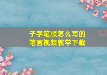 子字笔顺怎么写的笔画视频教学下载