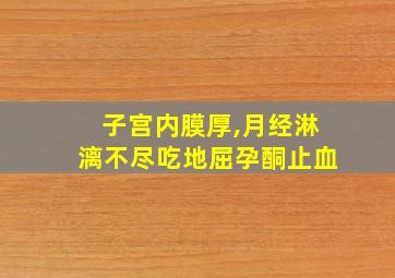 子宫内膜厚,月经淋漓不尽吃地屈孕酮止血