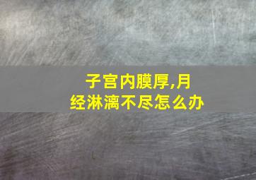 子宫内膜厚,月经淋漓不尽怎么办