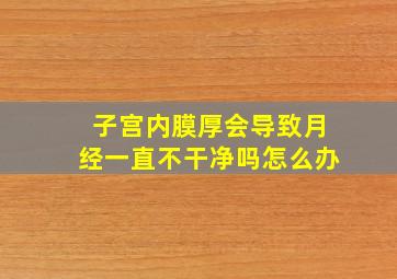 子宫内膜厚会导致月经一直不干净吗怎么办