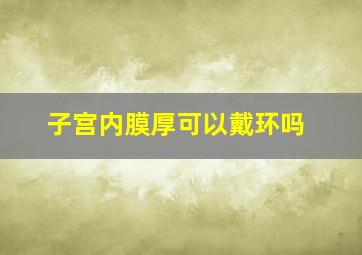 子宫内膜厚可以戴环吗