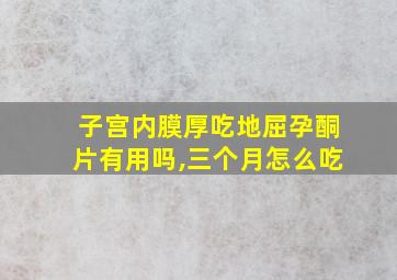 子宫内膜厚吃地屈孕酮片有用吗,三个月怎么吃