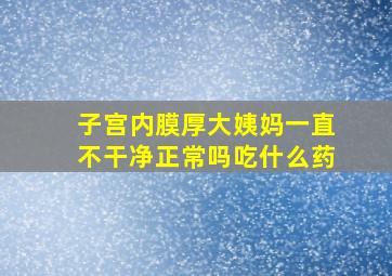 子宫内膜厚大姨妈一直不干净正常吗吃什么药