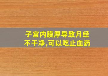 子宫内膜厚导致月经不干净,可以吃止血药