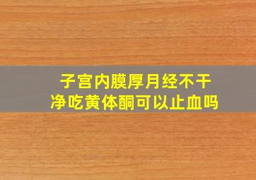 子宫内膜厚月经不干净吃黄体酮可以止血吗