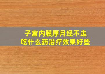 子宫内膜厚月经不走吃什么药治疗效果好些