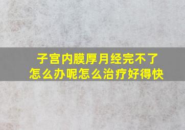 子宫内膜厚月经完不了怎么办呢怎么治疗好得快