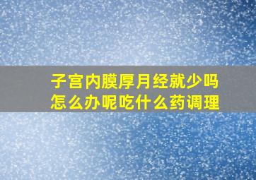 子宫内膜厚月经就少吗怎么办呢吃什么药调理