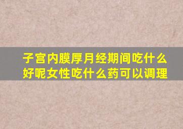 子宫内膜厚月经期间吃什么好呢女性吃什么药可以调理