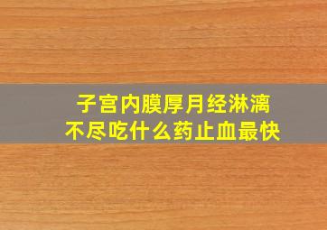 子宫内膜厚月经淋漓不尽吃什么药止血最快