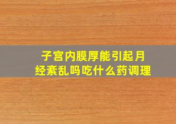 子宫内膜厚能引起月经紊乱吗吃什么药调理