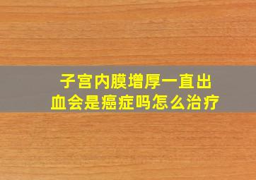 子宫内膜增厚一直出血会是癌症吗怎么治疗