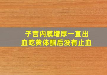 子宫内膜增厚一直出血吃黄体酮后没有止血