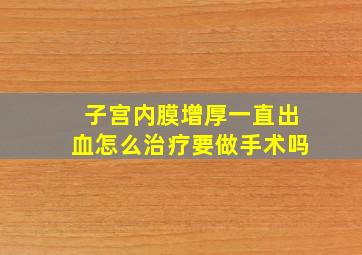 子宫内膜增厚一直出血怎么治疗要做手术吗