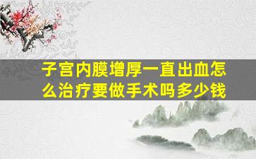 子宫内膜增厚一直出血怎么治疗要做手术吗多少钱