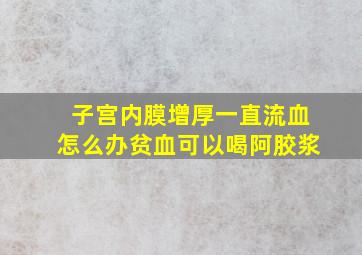 子宫内膜增厚一直流血怎么办贫血可以喝阿胶浆