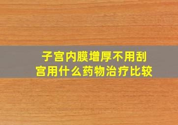 子宫内膜增厚不用刮宫用什么药物治疗比较