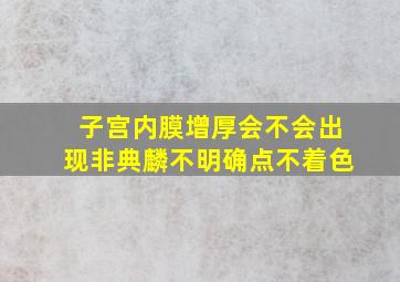 子宫内膜增厚会不会出现非典麟不明确点不着色