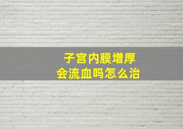 子宫内膜增厚会流血吗怎么治