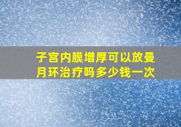 子宫内膜增厚可以放曼月环治疗吗多少钱一次