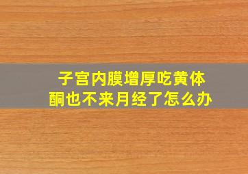 子宫内膜增厚吃黄体酮也不来月经了怎么办