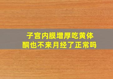 子宫内膜增厚吃黄体酮也不来月经了正常吗