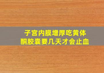 子宫内膜增厚吃黄体酮胶囊要几天才会止血