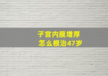 子宫内膜增厚怎么根治47岁