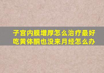 子宫内膜增厚怎么治疗最好吃黄体酮也没来月经怎么办