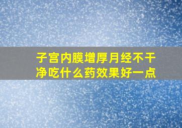 子宫内膜增厚月经不干净吃什么药效果好一点