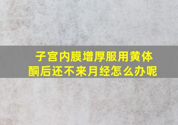 子宫内膜增厚服用黄体酮后还不来月经怎么办呢