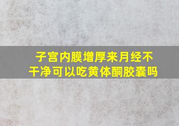 子宫内膜增厚来月经不干净可以吃黄体酮胶囊吗