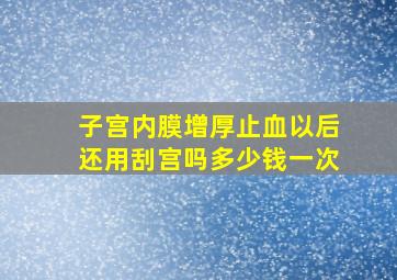 子宫内膜增厚止血以后还用刮宫吗多少钱一次