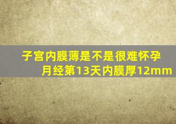 子宫内膜薄是不是很难怀孕月经第13天内膜厚12mm