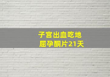 子宫出血吃地屈孕酮片21天