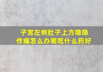 子宫左侧肚子上方隐隐作痛怎么办呢吃什么药好