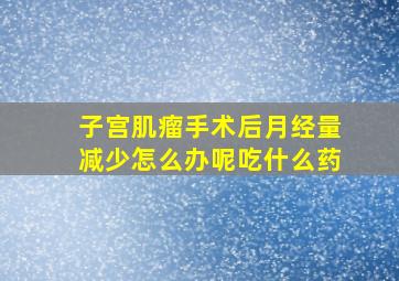 子宫肌瘤手术后月经量减少怎么办呢吃什么药