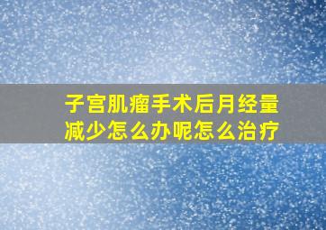 子宫肌瘤手术后月经量减少怎么办呢怎么治疗