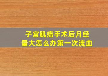 子宫肌瘤手术后月经量大怎么办第一次流血